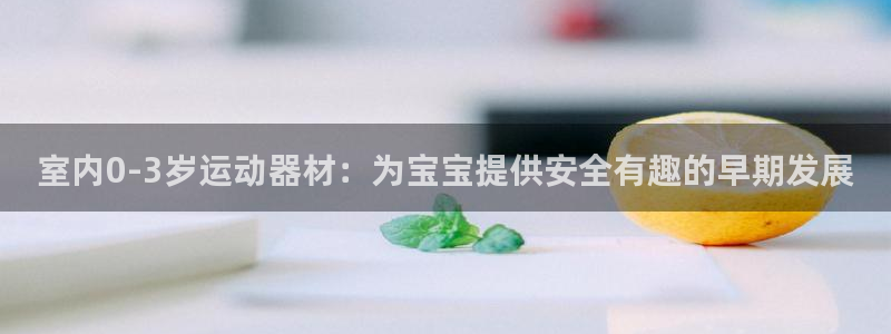 尊龙人生就是博中国区：室内0-3岁运动器材：为宝宝提