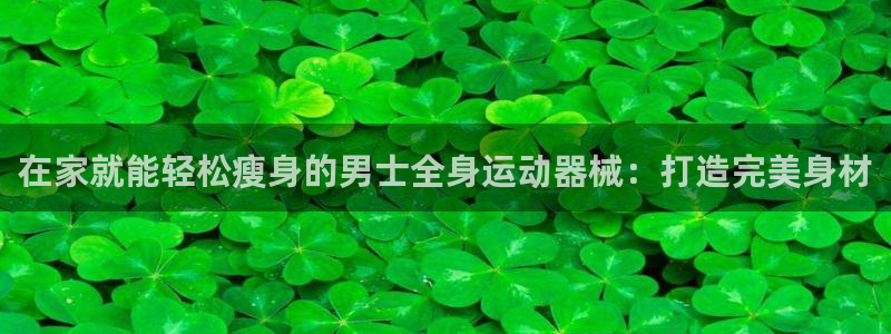 尊龙凯时邀请码：在家就能轻松瘦身的男士全身运动器械：