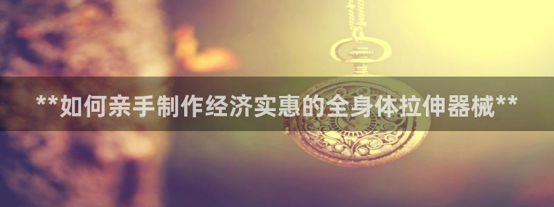 尊龙凯时官方网站下载：**如何亲手制作经济实惠的全身