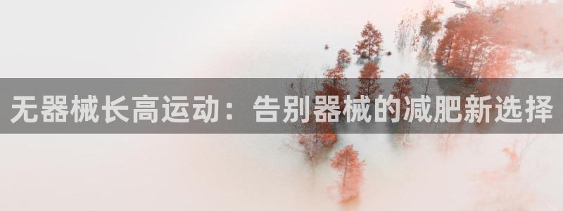 尊龙凯时几百万怎么下：无器械长高运动：告别器械的减肥