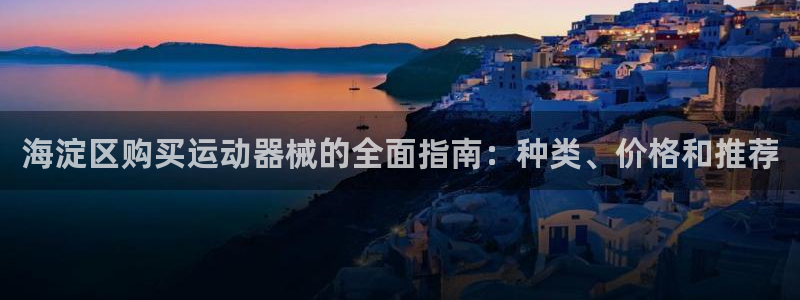 尊龙凯时登陆网址：海淀区购买运动器械的全面指南：种类
