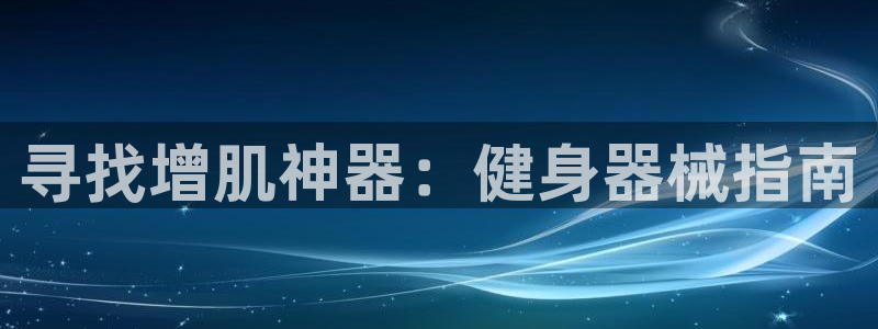 尊龙凯时d3563：寻找增肌神器：健身器械指南