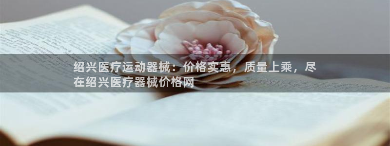 尊龙网站下分慢：绍兴医疗运动器械：价格实惠，质量上乘