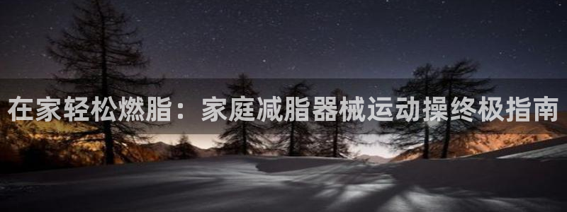 尊龙品牌怎么样：在家轻松燃脂：家庭减脂器械运动操终极