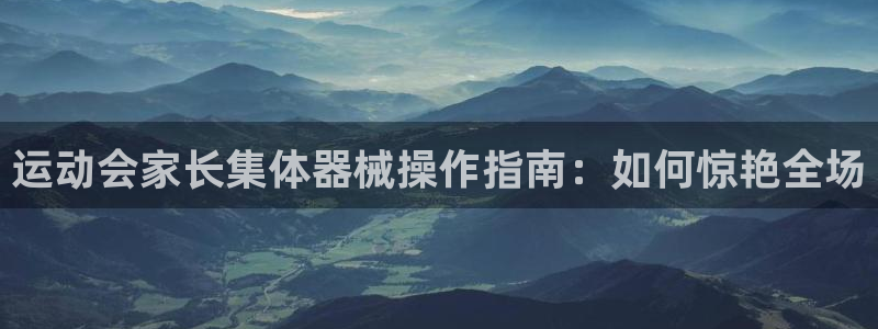 下载尊龙app：运动会家长集体器械操作指南：如何惊艳