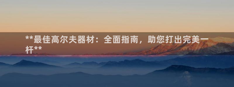 尊龙d88官网赢来就送38：**最佳高尔夫器材：全面