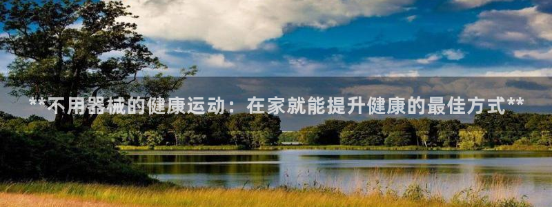 凯时官网的售后服务：**不用器械的健康运动：在家就能