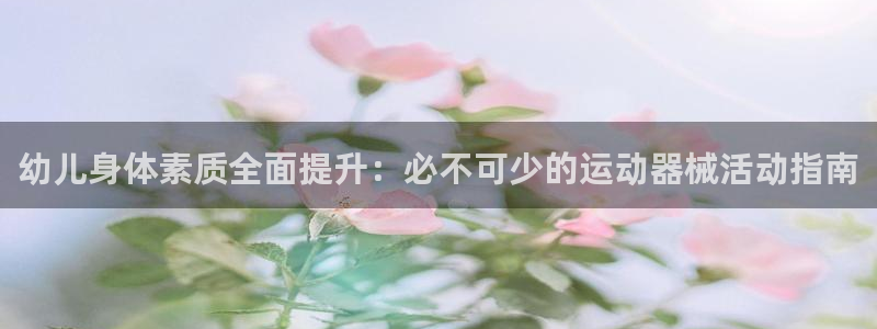 尊龙凯时人生就是搏官：幼儿身体素质全面提升：必不可少
