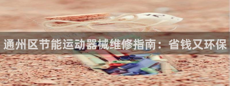 尊龙d88平台登录：通州区节能运动器械维修指南：省钱