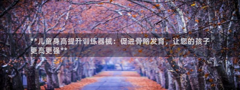 kb88凯时SO权威AG发财网：**儿童身高提升训练