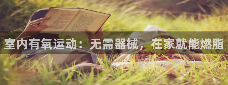 尊龙凯时老板是谁：室内有氧运动：无需器械，在家就能燃