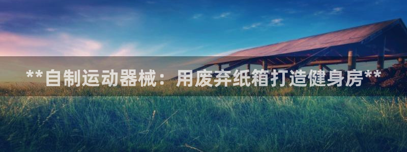 尊龙人生就是博官网登录手机：**自制运动器械：用废弃