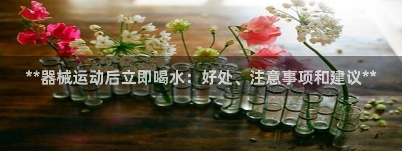 尊龙凯时的最新消息：**器械运动后立即喝水：好处、注