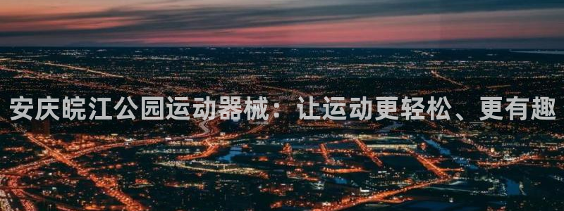 尊龙凯时一人生就是博登入：安庆皖江公园运动器械：让运