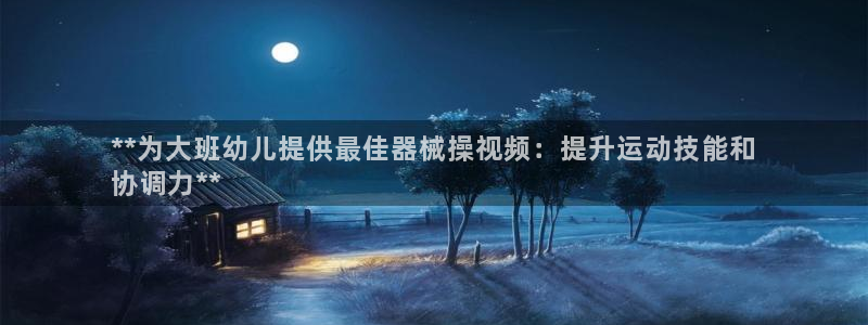 香港尊龙：**为大班幼儿提供最佳器械操视频：提升运动