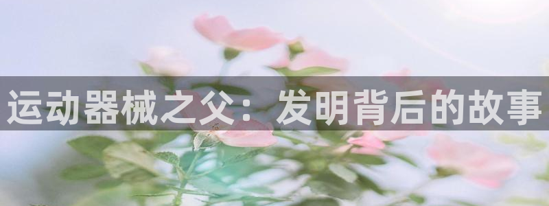 尊龙凯时人生就是博·(中国)：运动器械之父：发明背后