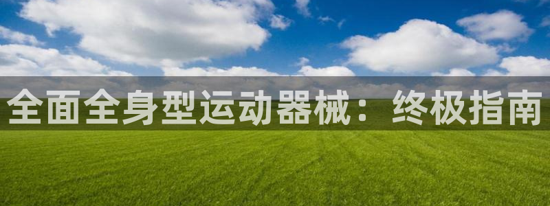 z6尊龙凯时官方：全面全身型运动器械：终极指南