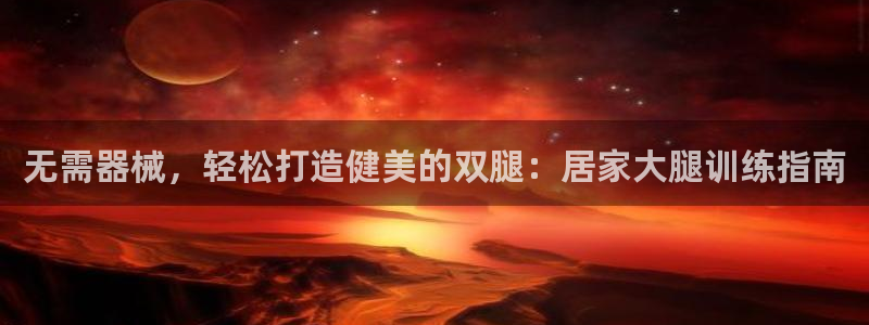 尊龙凯时产品系列：无需器械，轻松打造健美的双腿：居家