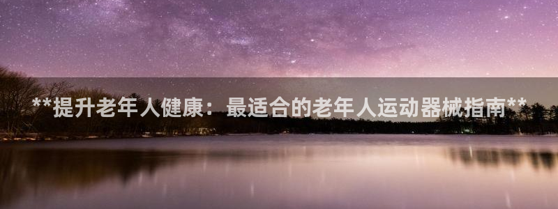尊龙 10：**提升老年人健康：最适合的老年人运动器