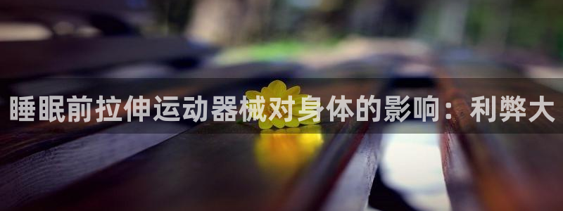 尊龙d88平台：睡眠前拉伸运动器械对身体的影响：利弊
