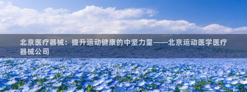 尊龙z6集团：北京医疗器械：提升运动健康的中坚力量—