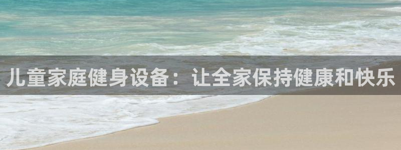 尊龙凯时始人生就是博：儿童家庭健身设备：让全家保持健