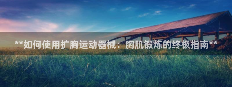 凯时赢来就送38：**如何使用扩胸运动器械：胸肌锻炼
