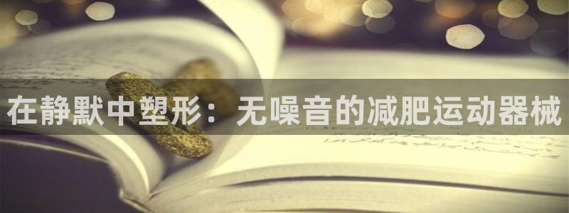 尊龙集团有限公司地址：在静默中塑形：无噪音的减肥运动
