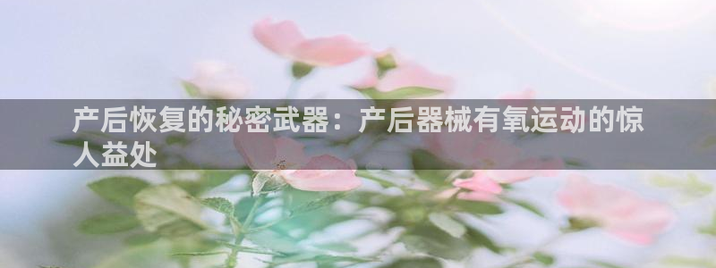 ag尊龙凯时集团：产后恢复的秘密武器：产后器械有氧运