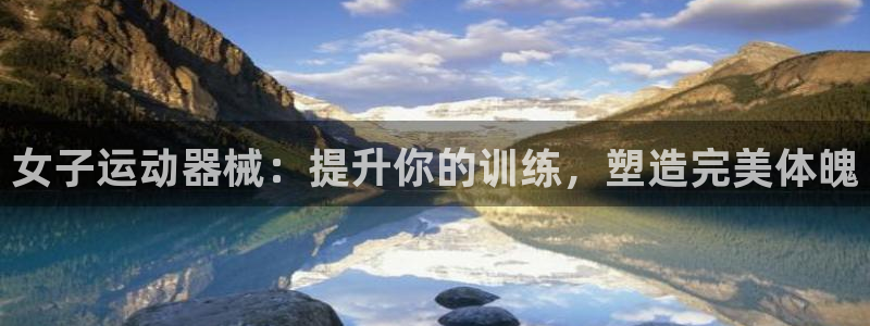 尊龙集团有限公司是国企吗：女子运动器械：提升你的训练