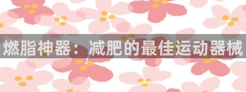凯时首页地址：燃脂神器：减肥的最佳运动器械