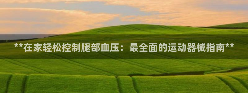 尊龙人生就是博菲律宾台子：**在家轻松控制腿部血压：