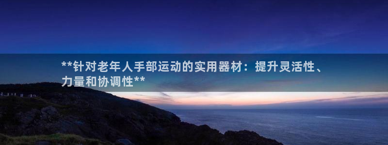 尊龙网站手机下载：**针对老年人手部运动的实用器材：