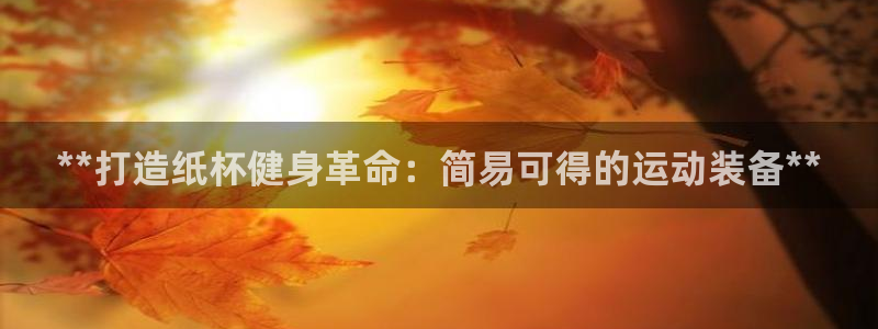 凯时k66会员登录：**打造纸杯健身革命：简易可得的