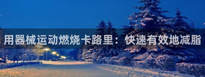 尊龙凯时 - 人生就是搏手机登录：用器械运动燃烧卡路