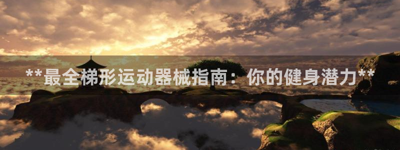 尊龙凯时网：**最全梯形运动器械指南：你的健身潜力*