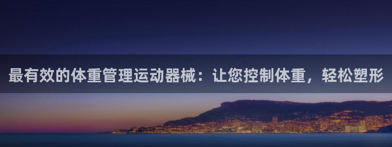 凯时旗舰厅App下载：最有效的体重管理运动器械：让您