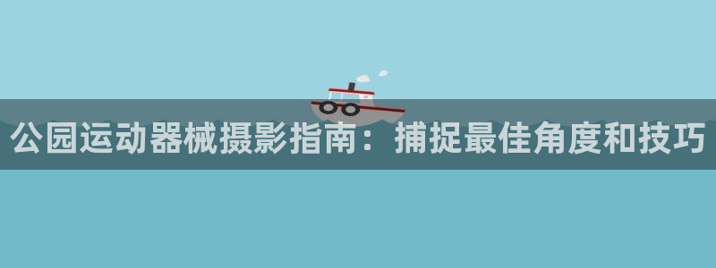 尊龙人生就是博首页：公园运动器械摄影指南：捕捉最佳角