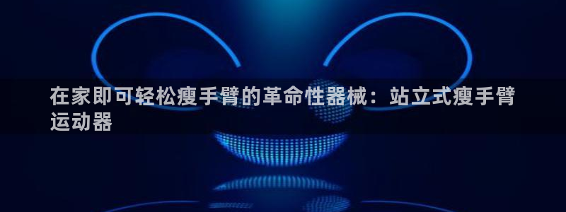 尊龙凯时官网：在家即可轻松瘦手臂的革命性器械：站立式