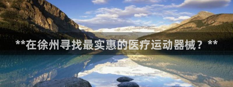 尊龙凯时国际：**在徐州寻找最实惠的医疗运动器械？*