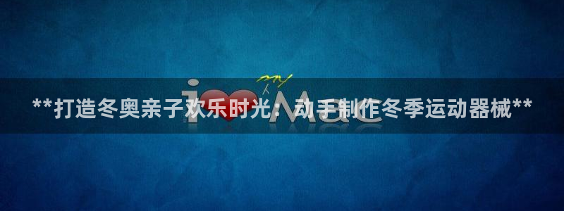 尊龙凯时福米推荐人：**打造冬奥亲子欢乐时光：动手制