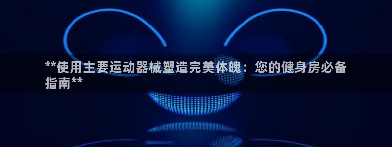 凯时官网的售后服务：**使用主要运动器械塑造完美体魄