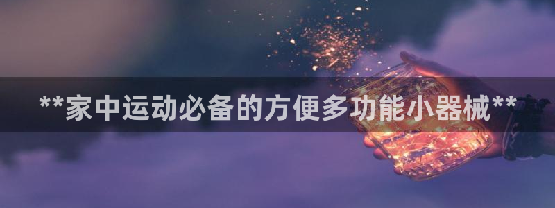 尊龙版末代皇帝：**家中运动必备的方便多功能小器械*