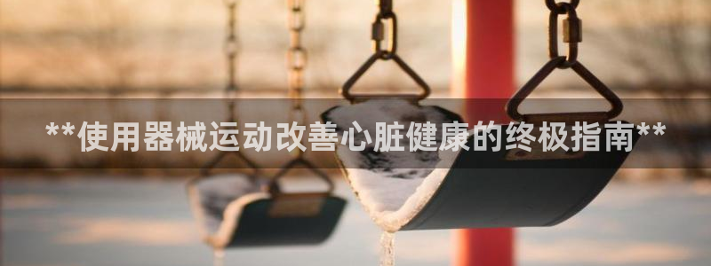 尊龙ag旗舰官网：**使用器械运动改善心脏健康的终极