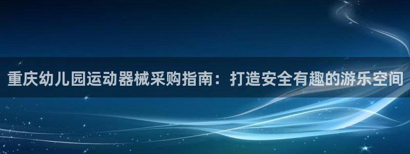 尊龙实业：重庆幼儿园运动器械采购指南：打造安全有趣的游乐空间