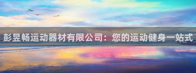 尊龙登录地址：彭昱畅运动器材有限公司：您的运动健身一