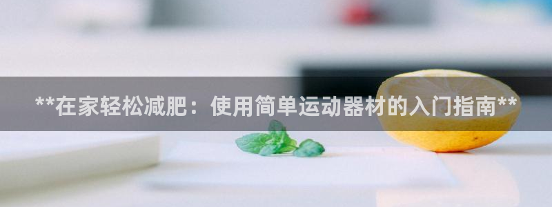 尊龙z6：**在家轻松减肥：使用简单运动器材的入门指