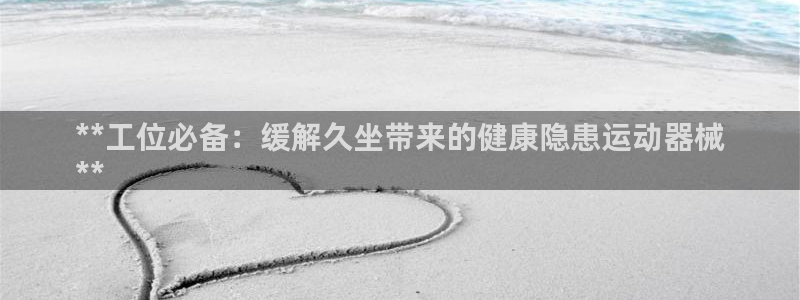 尊龙手机版：**工位必备：缓解久坐带来的健康隐患运动