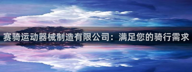 尊龙网平台：赛骑运动器械制造有限公司：满足您的骑行需