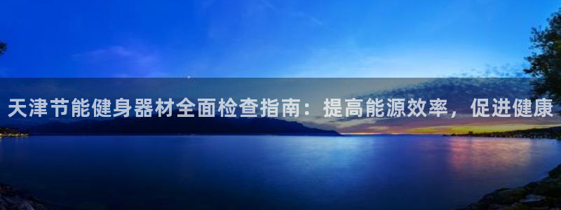 z6尊龙凯时旗舰厅首页：天津节能健身器材全面检查指南